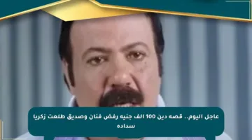 عاجل اليوم.. قصة دين 100 ألف جنيه رفض فنان وصديق طلعت زكريا سداده